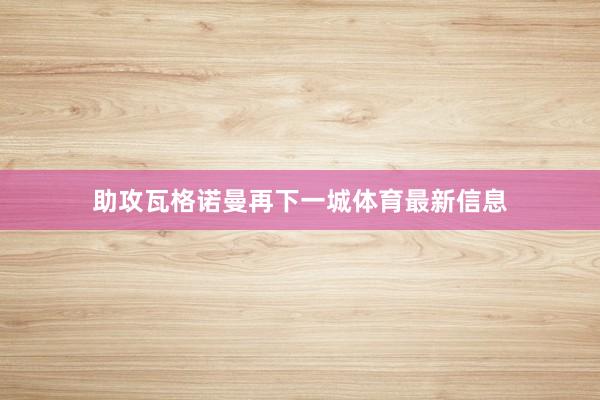 助攻瓦格诺曼再下一城体育最新信息