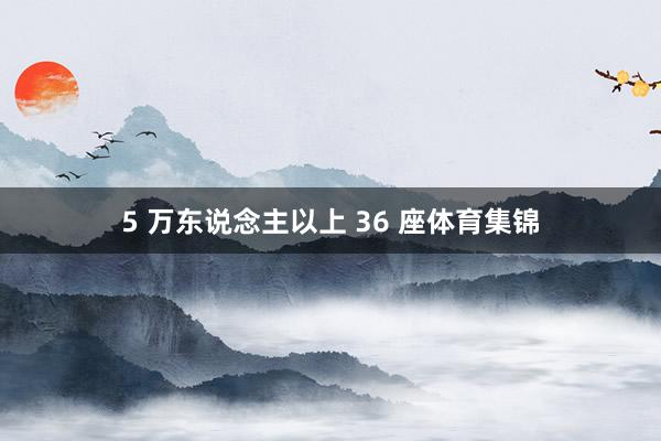 5 万东说念主以上 36 座体育集锦