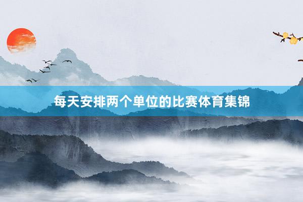 每天安排两个单位的比赛体育集锦