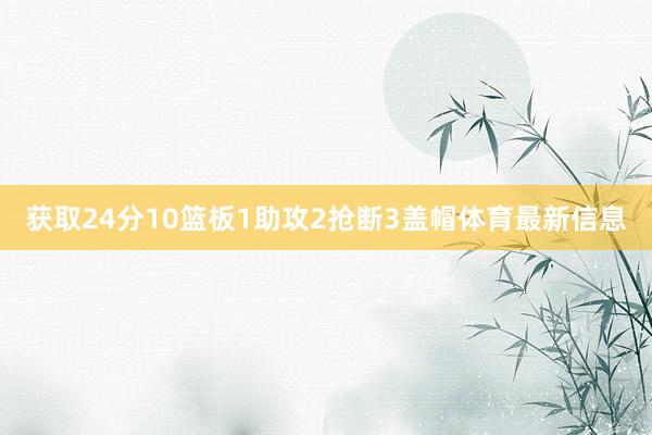 获取24分10篮板1助攻2抢断3盖帽体育最新信息