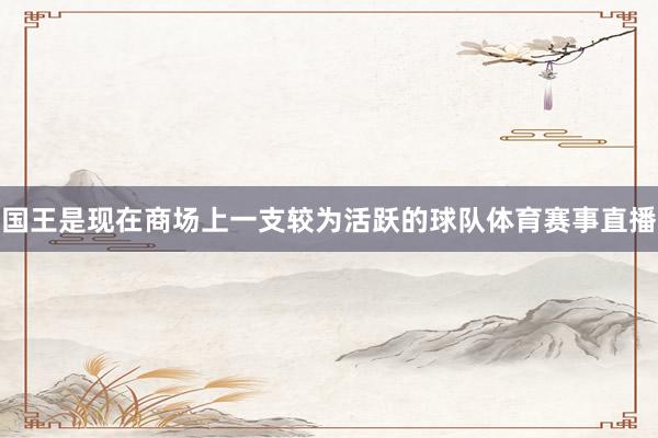 国王是现在商场上一支较为活跃的球队体育赛事直播