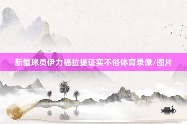 新疆球员伊力福拉提证实不俗体育录像/图片