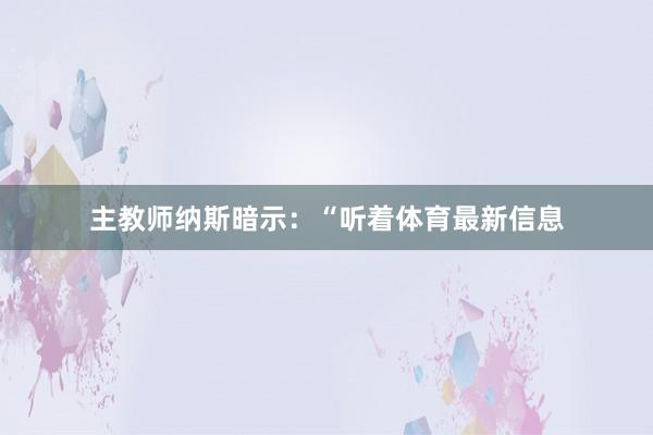 主教师纳斯暗示：“听着体育最新信息