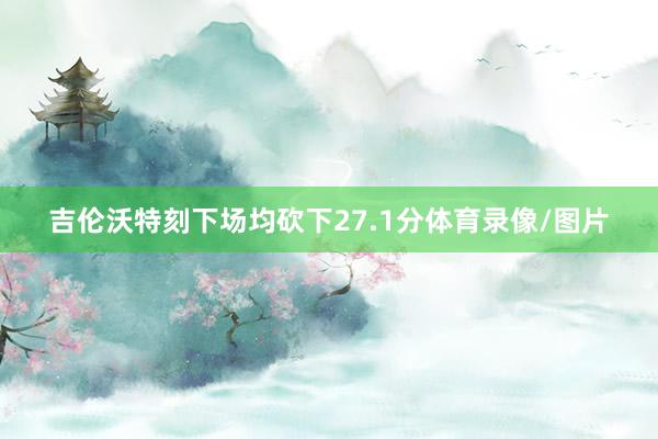 吉伦沃特刻下场均砍下27.1分体育录像/图片