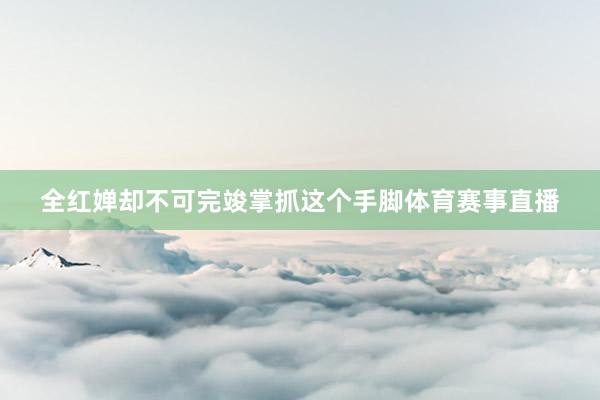 全红婵却不可完竣掌抓这个手脚体育赛事直播