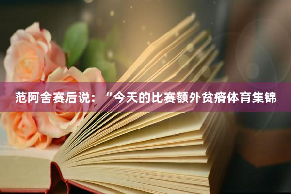 范阿舍赛后说：“今天的比赛额外贫瘠体育集锦