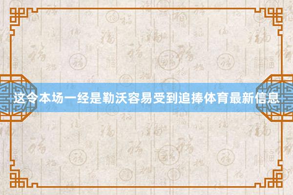 这令本场一经是勒沃容易受到追捧体育最新信息