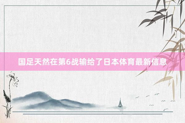 国足天然在第6战输给了日本体育最新信息
