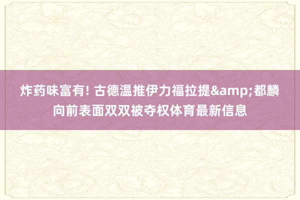 炸药味富有! 古德温推伊力福拉提&都麟向前表面双双被夺权体育最新信息