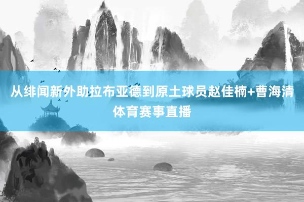 从绯闻新外助拉布亚德到原土球员赵佳楠+曹海清体育赛事直播