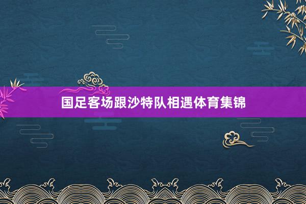 国足客场跟沙特队相遇体育集锦