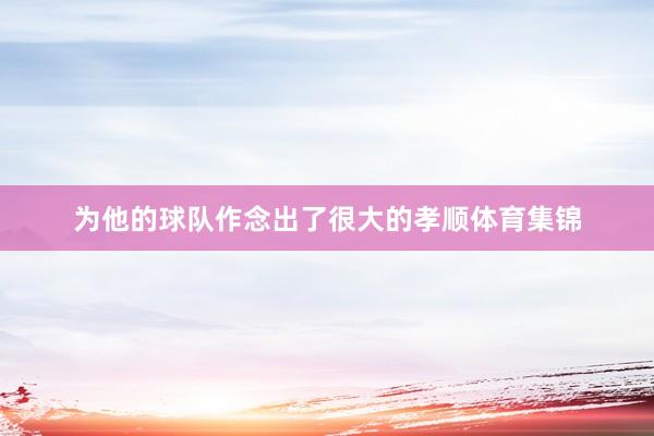 为他的球队作念出了很大的孝顺体育集锦