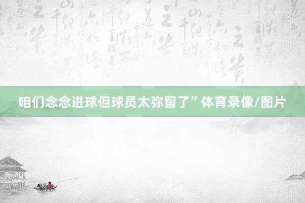 咱们念念进球但球员太弥留了”体育录像/图片