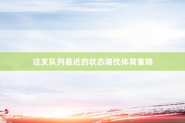 这支队列最近的状态堪忧体育集锦
