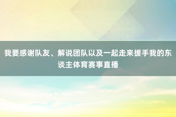 我要感谢队友、解说团队以及一起走来援手我的东谈主体育赛事直播