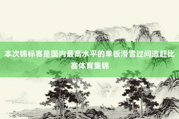 本次锦标赛是国内最高水平的单板滑雪过问追赶比赛体育集锦