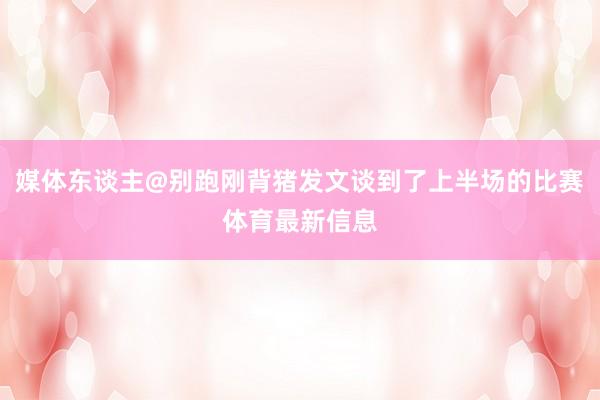 媒体东谈主@别跑刚背猪发文谈到了上半场的比赛体育最新信息