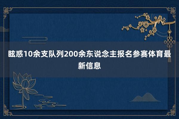 眩惑10余支队列200余东说念主报名参赛体育最新信息