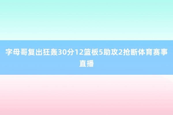 字母哥复出狂轰30分12篮板5助攻2抢断体育赛事直播