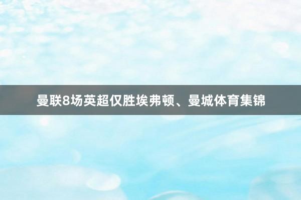曼联8场英超仅胜埃弗顿、曼城体育集锦