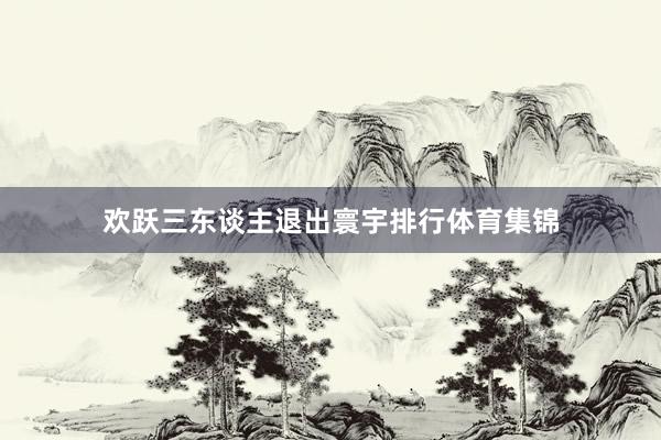 欢跃三东谈主退出寰宇排行体育集锦