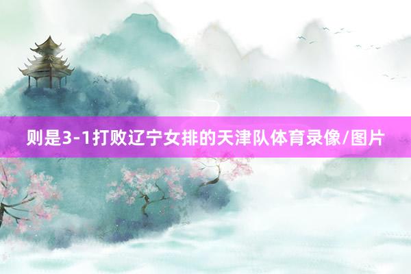 则是3-1打败辽宁女排的天津队体育录像/图片