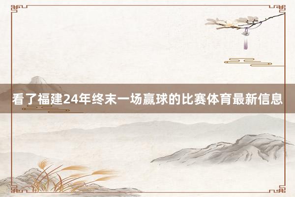 看了福建24年终末一场赢球的比赛体育最新信息