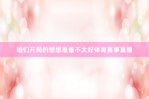 咱们开局的想想准备不太好体育赛事直播