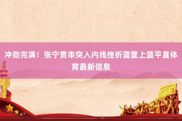冲劲完满！张宁贯串突入内线挫折篮筐上篮平直体育最新信息