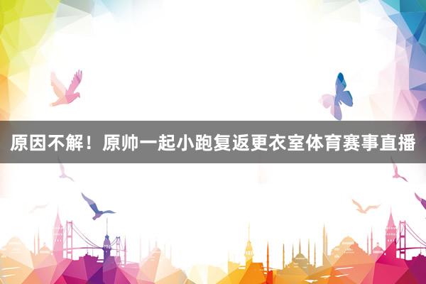 原因不解！原帅一起小跑复返更衣室体育赛事直播