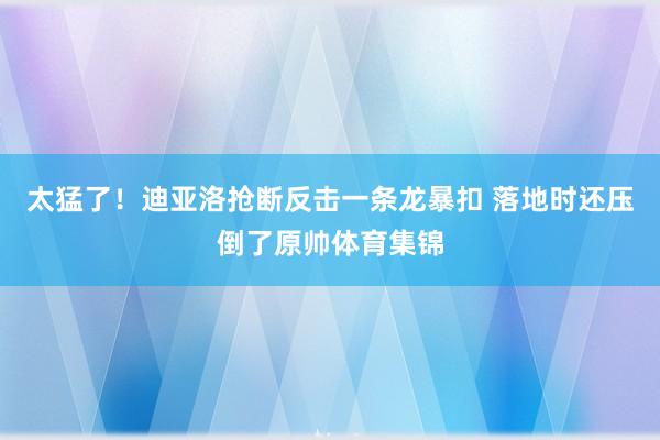 太猛了！迪亚洛抢断反击一条龙暴扣 落地时还压倒了原帅体育集锦