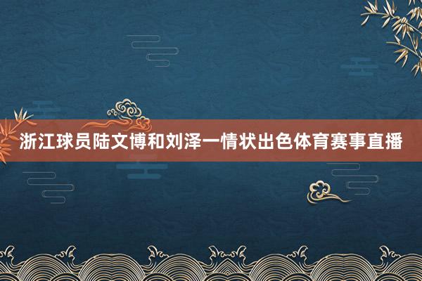 浙江球员陆文博和刘泽一情状出色体育赛事直播
