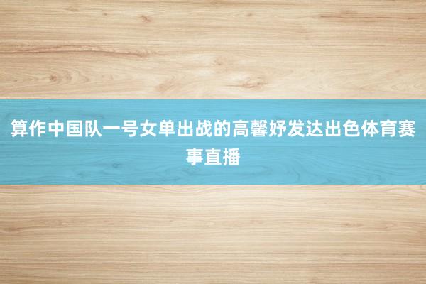 算作中国队一号女单出战的高馨妤发达出色体育赛事直播