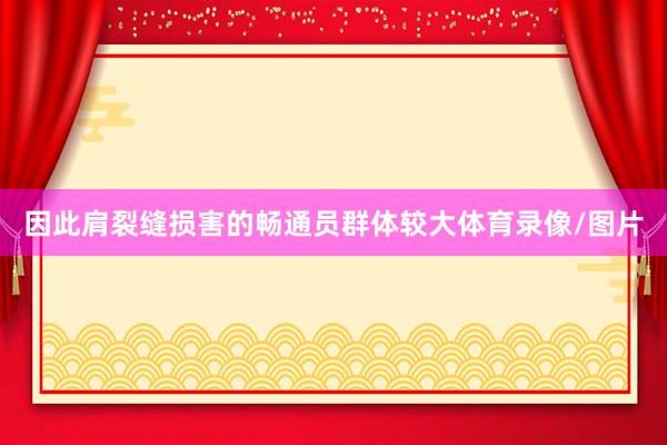 因此肩裂缝损害的畅通员群体较大体育录像/图片