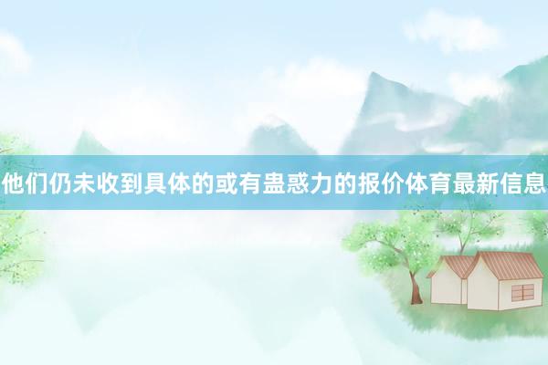 他们仍未收到具体的或有蛊惑力的报价体育最新信息