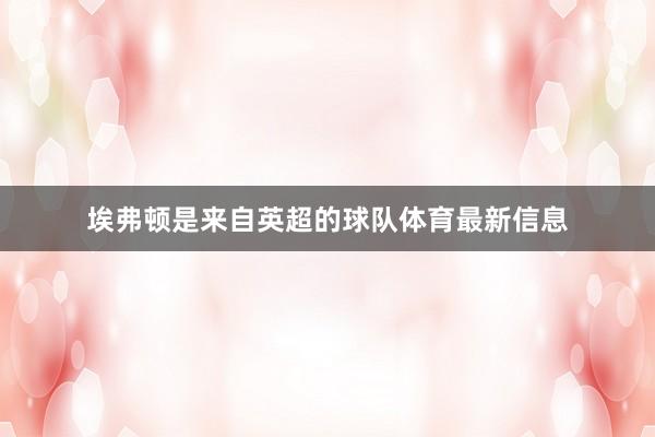 埃弗顿是来自英超的球队体育最新信息