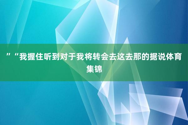 ”　　“我握住听到对于我将转会去这去那的据说体育集锦
