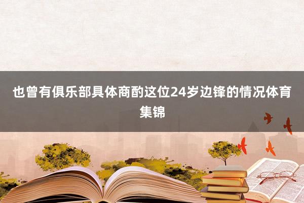 也曾有俱乐部具体商酌这位24岁边锋的情况体育集锦