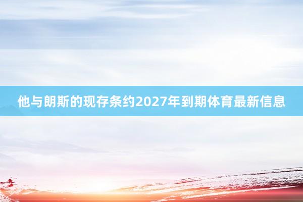 他与朗斯的现存条约2027年到期体育最新信息