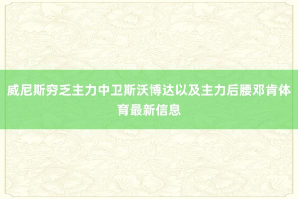 威尼斯穷乏主力中卫斯沃博达以及主力后腰邓肯体育最新信息