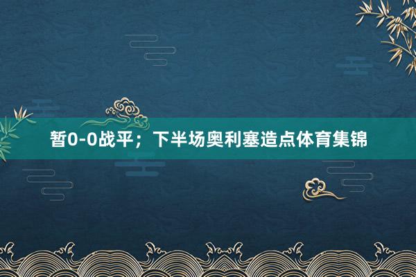 暂0-0战平；下半场奥利塞造点体育集锦