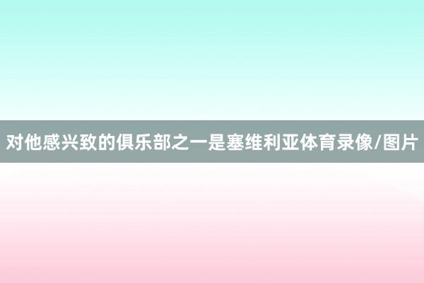 对他感兴致的俱乐部之一是塞维利亚体育录像/图片