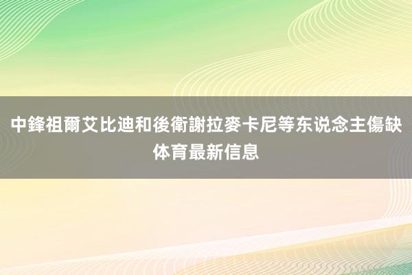 中鋒祖爾艾比迪和後衛謝拉麥卡尼等东说念主傷缺体育最新信息