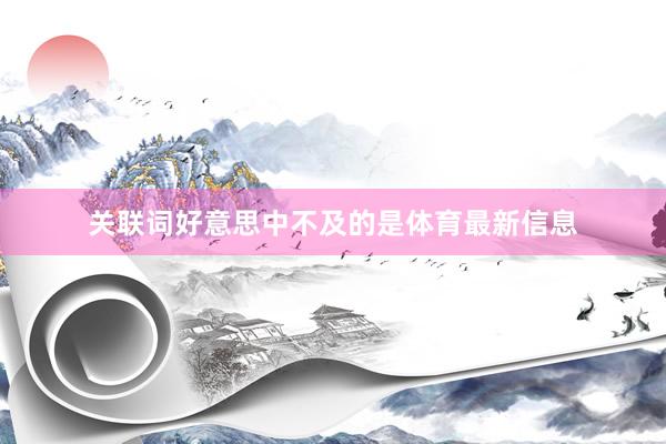 关联词好意思中不及的是体育最新信息