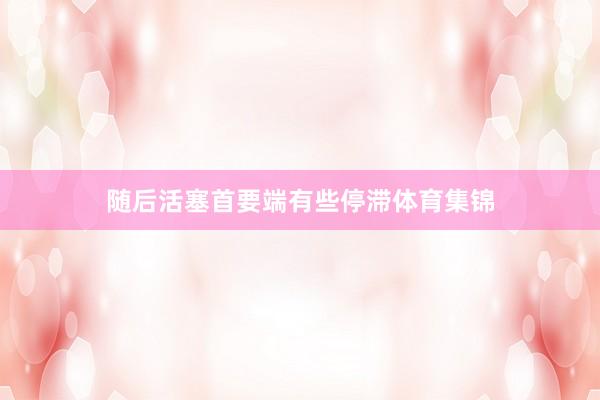 随后活塞首要端有些停滞体育集锦