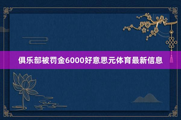 俱乐部被罚金6000好意思元体育最新信息