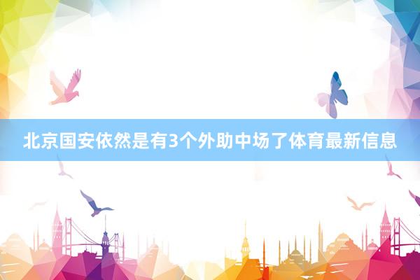 北京国安依然是有3个外助中场了体育最新信息