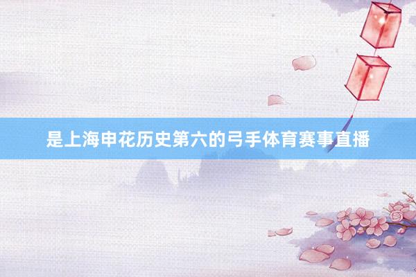 是上海申花历史第六的弓手体育赛事直播
