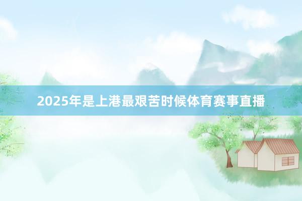 2025年是上港最艰苦时候体育赛事直播