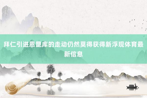 拜仁引进恩昆库的走动仍然莫得获得新浮现体育最新信息